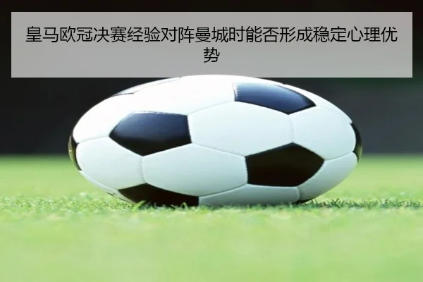 皇马欧冠决赛经验对阵曼城时能否形成稳定心理优势