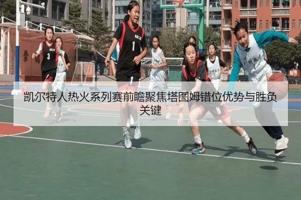 凯尔特人热火系列赛前瞻聚焦塔图姆错位优势与胜负关键
