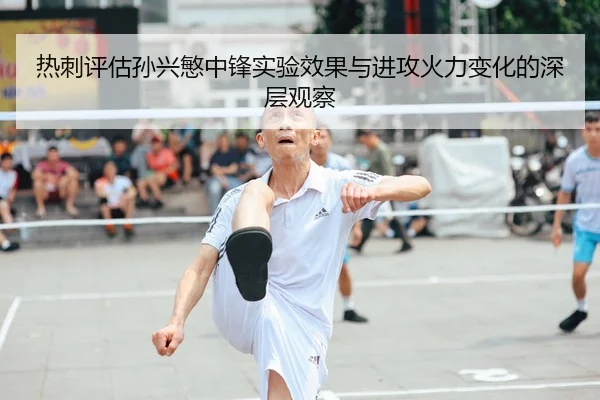 热刺评估孙兴慜中锋实验效果与进攻火力变化的深层观察