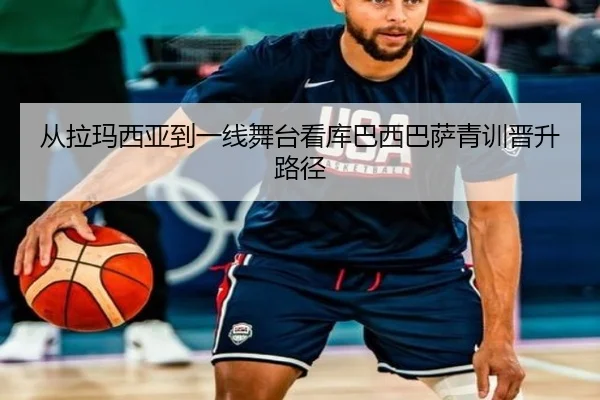 从拉玛西亚到一线舞台看库巴西巴萨青训晋升路径