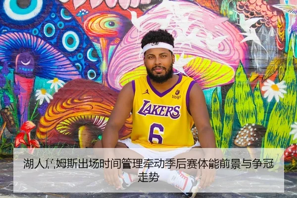 湖人詹姆斯出场时间管理牵动季后赛体能前景与争冠走势