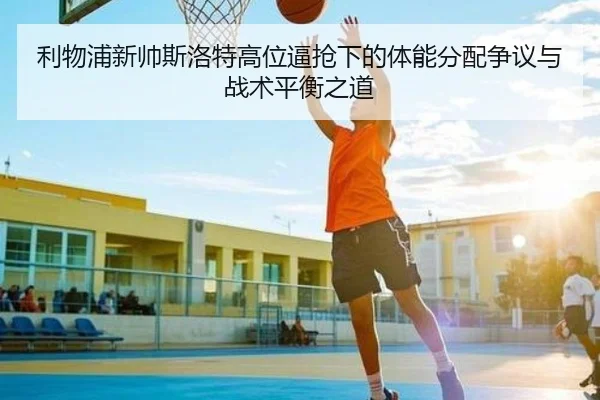 利物浦新帅斯洛特高位逼抢下的体能分配争议与战术平衡之道
