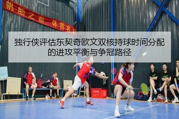 独行侠评估东契奇欧文双核持球时间分配的进攻平衡与争冠路径