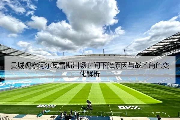 曼城观察阿尔瓦雷斯出场时间下降原因与战术角色变化解析