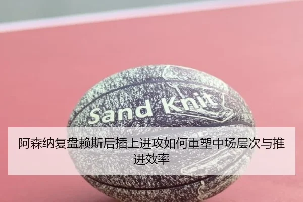 阿森纳复盘赖斯后插上进攻如何重塑中场层次与推进效率 | kaiyun